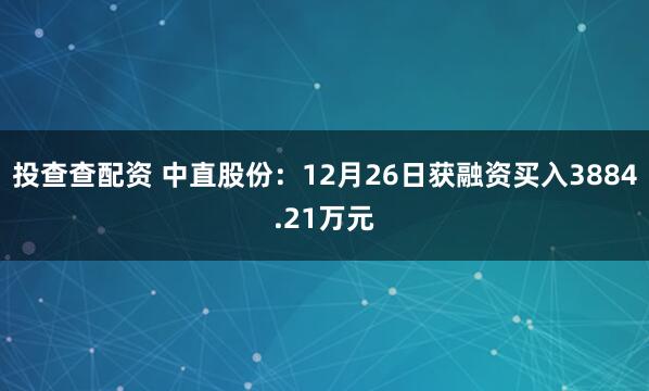 投查查配资 中直股份：12月26日获融资买入3884.21万元