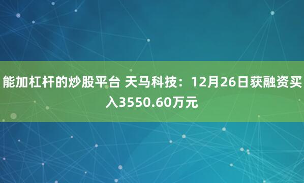 能加杠杆的炒股平台 天马科技：12月26日获融资买入3550.60万元