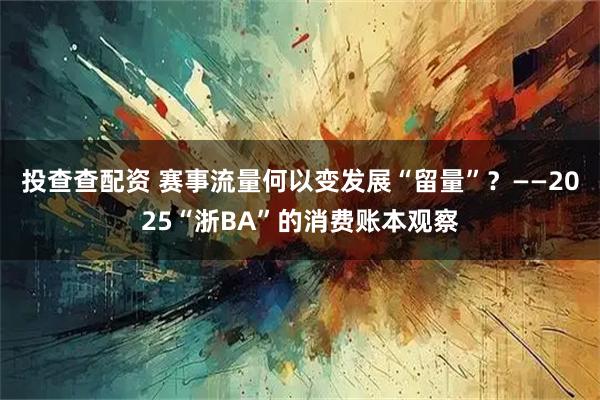 投查查配资 赛事流量何以变发展“留量”？——2025“浙BA”的消费账本观察