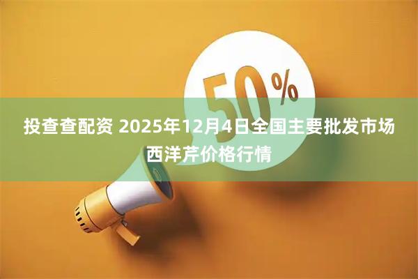 投查查配资 2025年12月4日全国主要批发市场西洋芹价格行情