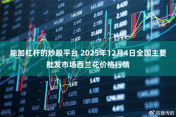 能加杠杆的炒股平台 2025年12月4日全国主要批发市场西兰花价格行情