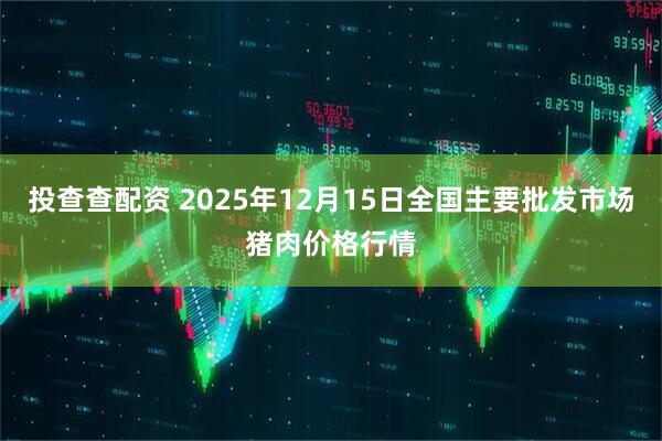 投查查配资 2025年12月15日全国主要批发市场猪肉价格行情