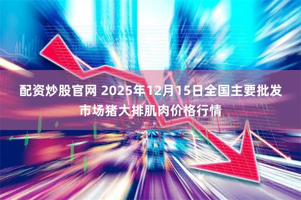 配资炒股官网 2025年12月15日全国主要批发市场猪大排肌肉价格行情