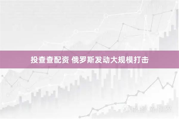 投查查配资 俄罗斯发动大规模打击