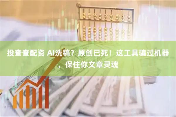 投查查配资 AI洗稿？原创已死！这工具骗过机器，保住你文章灵魂