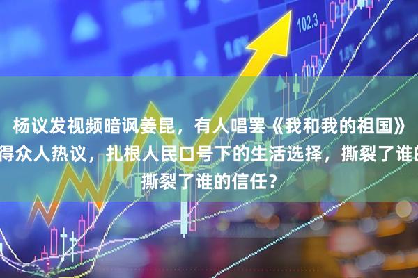 杨议发视频暗讽姜昆，有人唱罢《我和我的祖国》反倒惹得众人热议，扎根人民口号下的生活选择，撕裂了谁的信任？