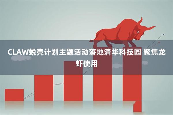 CLAW蜕壳计划主题活动落地清华科技园 聚焦龙虾使用