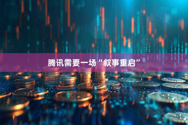 腾讯需要一场“叙事重启”