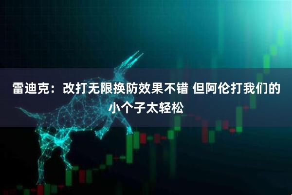 雷迪克：改打无限换防效果不错 但阿伦打我们的小个子太轻松