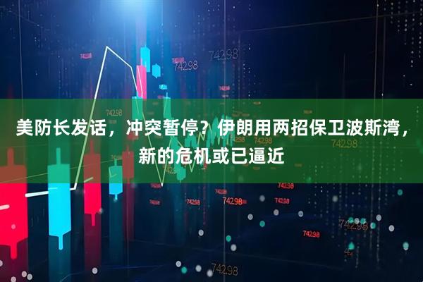 美防长发话，冲突暂停？伊朗用两招保卫波斯湾，新的危机或已逼近
