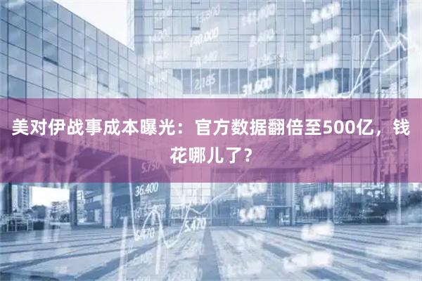 美对伊战事成本曝光：官方数据翻倍至500亿，钱花哪儿了？