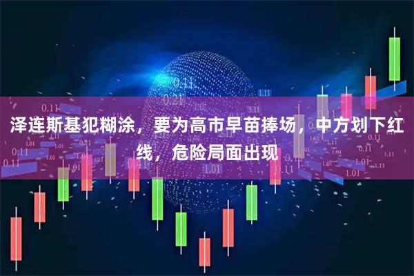 泽连斯基犯糊涂，要为高市早苗捧场，中方划下红线，危险局面出现