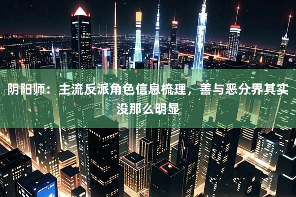 阴阳师：主流反派角色信息梳理，善与恶分界其实没那么明显