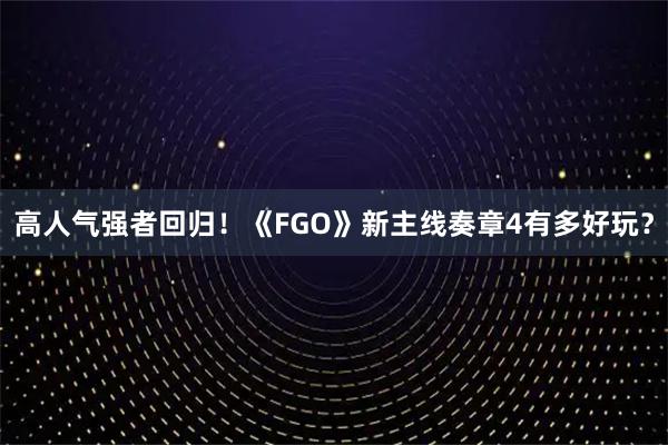 高人气强者回归！《FGO》新主线奏章4有多好玩？
