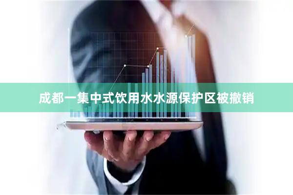 成都一集中式饮用水水源保护区被撤销
