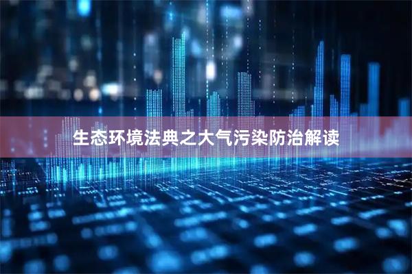 生态环境法典之大气污染防治解读